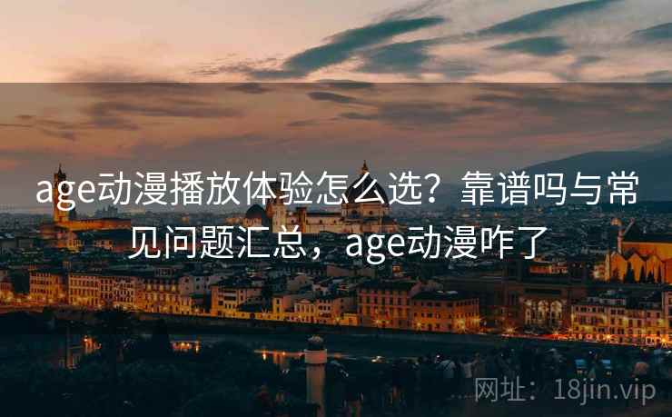 age动漫播放体验怎么选？靠谱吗与常见问题汇总，age动漫咋了