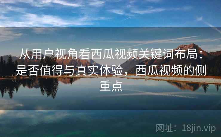 从用户视角看西瓜视频关键词布局:是否值得与真实体验,西瓜视频的侧重点 第1张 从用户视角看西瓜视频关键词布局:是否值得与真实体验,西瓜视频的侧重点 第1张