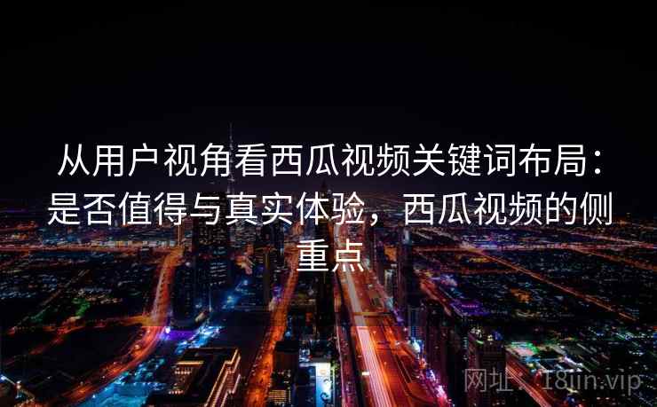 从用户视角看西瓜视频关键词布局:是否值得与真实体验,西瓜视频的侧重点 第2张 从用户视角看西瓜视频关键词布局:是否值得与真实体验,西瓜视频的侧重点 第2张