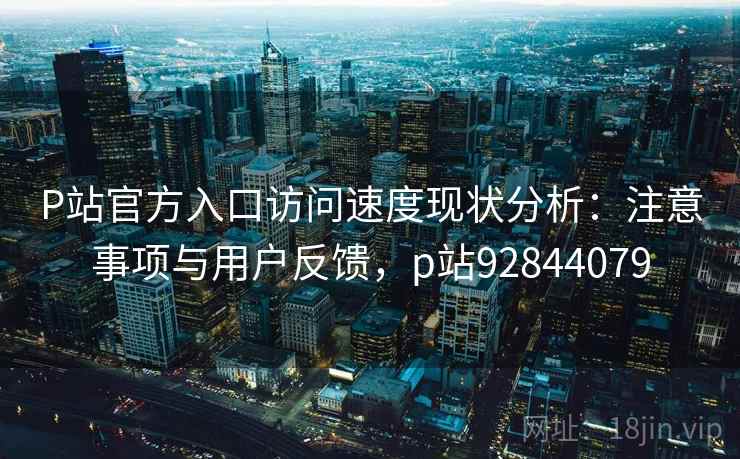P站官方入口访问速度现状分析:注意事项与用户反馈,p站92844079 第2张 P站官方入口访问速度现状分析:注意事项与用户反馈,p站92844079 第2张