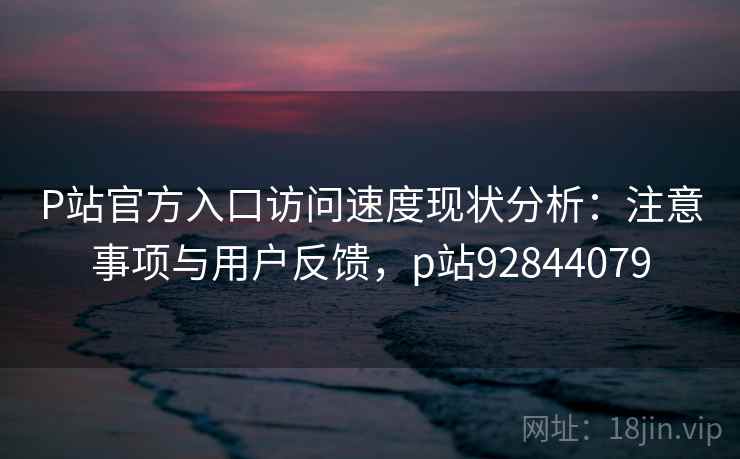 P站官方入口访问速度现状分析:注意事项与用户反馈,p站92844079 第1张 P站官方入口访问速度现状分析:注意事项与用户反馈,p站92844079 第1张