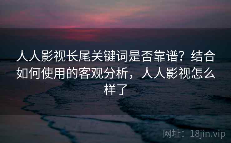 人人影视长尾关键词是否靠谱?结合如何使用的客观分析,人人影视怎么样了 第2张 人人影视长尾关键词是否靠谱?结合如何使用的客观分析,人人影视怎么样了 第2张
