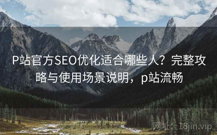 P站官方SEO优化适合哪些人?完整攻略与使用场景说明,p站流畅 第2张 P站官方SEO优化适合哪些人?完整攻略与使用场景说明,p站流畅 第2张