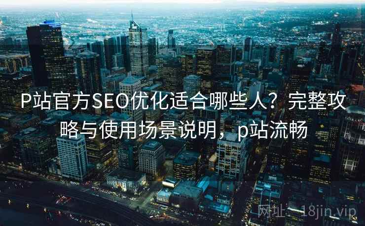 P站官方SEO优化适合哪些人?完整攻略与使用场景说明,p站流畅 第1张 P站官方SEO优化适合哪些人?完整攻略与使用场景说明,p站流畅 第1张