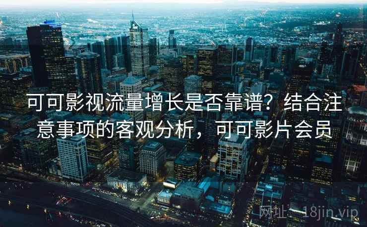可可影视流量增长是否靠谱?结合注意事项的客观分析,可可影片会员 第2张 可可影视流量增长是否靠谱?结合注意事项的客观分析,可可影片会员 第2张