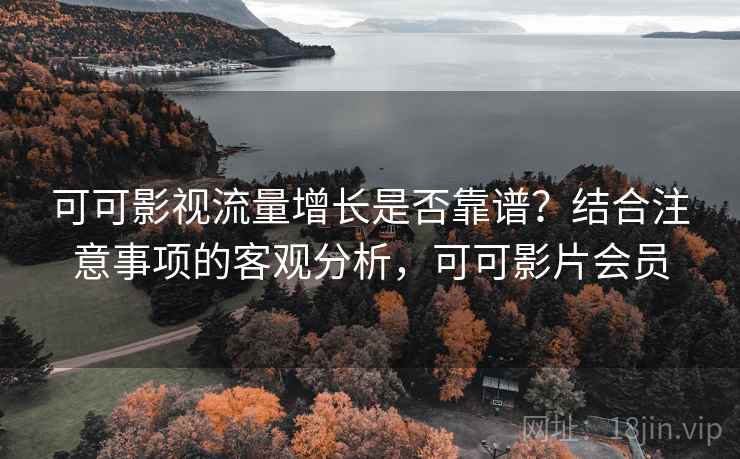 可可影视流量增长是否靠谱?结合注意事项的客观分析,可可影片会员 第1张 可可影视流量增长是否靠谱?结合注意事项的客观分析,可可影片会员 第1张