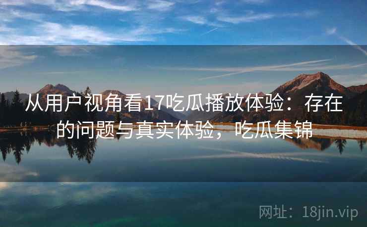 从用户视角看17吃瓜播放体验:存在的问题与真实体验,吃瓜集锦 第1张 从用户视角看17吃瓜播放体验:存在的问题与真实体验,吃瓜集锦 第1张