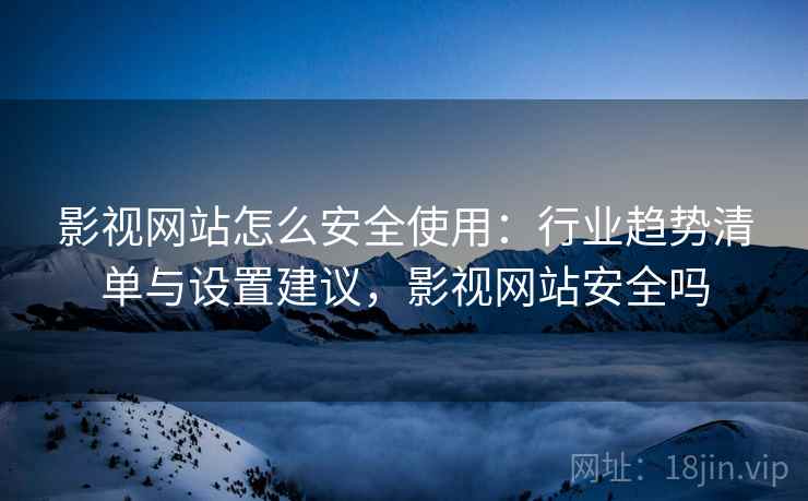 影视网站怎么安全使用:行业趋势清单与设置建议,影视网站安全吗 第2张 影视网站怎么安全使用:行业趋势清单与设置建议,影视网站安全吗 第2张
