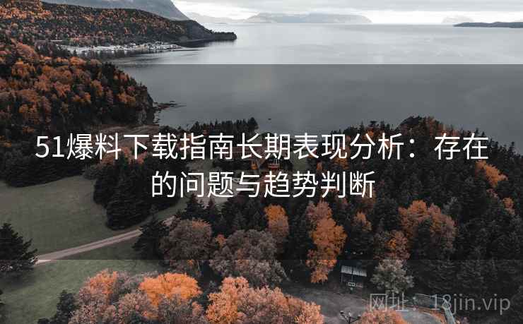 51爆料下载指南长期表现分析:存在的问题与趋势判断 第2张 51爆料下载指南长期表现分析:存在的问题与趋势判断 第2张