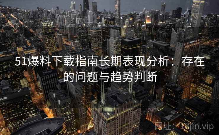 51爆料下载指南长期表现分析:存在的问题与趋势判断 第1张 51爆料下载指南长期表现分析:存在的问题与趋势判断 第1张