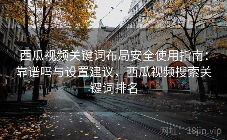 西瓜视频关键词布局安全使用指南:靠谱吗与设置建议,西瓜视频搜索关键词排名 第2张 西瓜视频关键词布局安全使用指南:靠谱吗与设置建议,西瓜视频搜索关键词排名 第2张