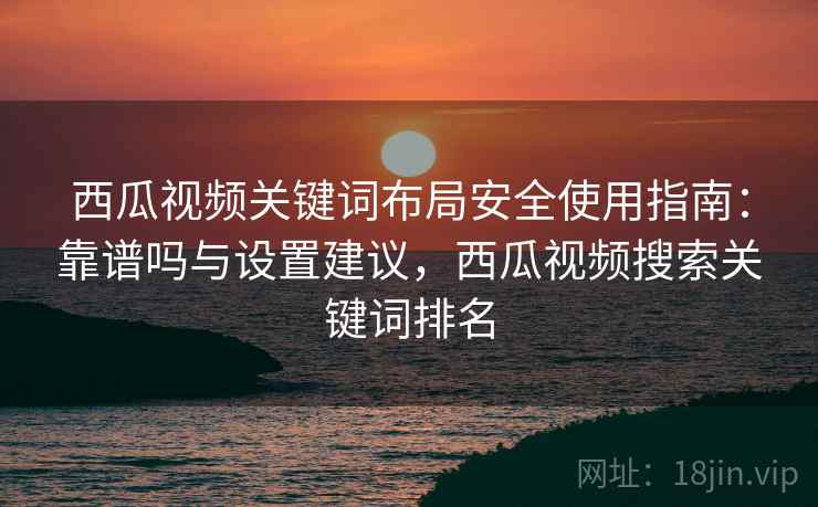 西瓜视频关键词布局安全使用指南:靠谱吗与设置建议,西瓜视频搜索关键词排名 第1张 西瓜视频关键词布局安全使用指南:靠谱吗与设置建议,西瓜视频搜索关键词排名 第1张