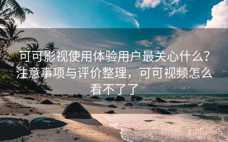 可可影视使用体验用户最关心什么?注意事项与评价整理,可可视频怎么看不了了 第1张 可可影视使用体验用户最关心什么?注意事项与评价整理,可可视频怎么看不了了 第1张