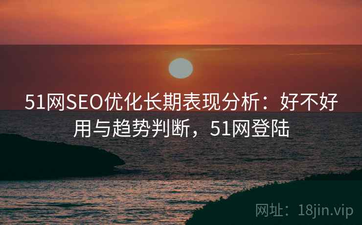 51网SEO优化长期表现分析:好不好用与趋势判断,51网登陆 第1张 51网SEO优化长期表现分析:好不好用与趋势判断,51网登陆 第1张