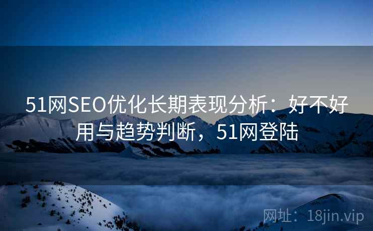 51网SEO优化长期表现分析:好不好用与趋势判断,51网登陆 第2张 51网SEO优化长期表现分析:好不好用与趋势判断,51网登陆 第2张