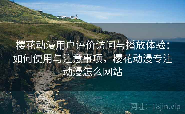 樱花动漫用户评价访问与播放体验：如何使用与注意事项，樱花动漫专注动漫怎么网站  第2张