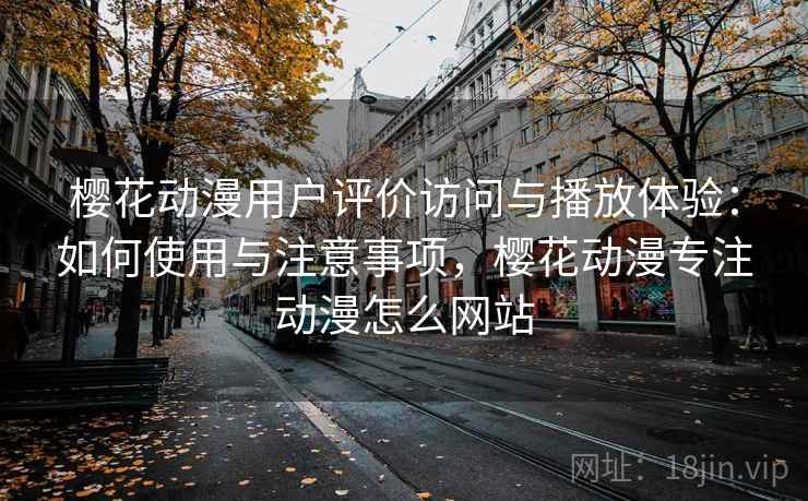 樱花动漫用户评价访问与播放体验：如何使用与注意事项，樱花动漫专注动漫怎么网站  第1张