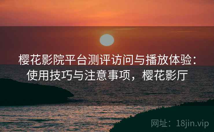 樱花影院平台测评访问与播放体验：使用技巧与注意事项，樱花影厅  第2张