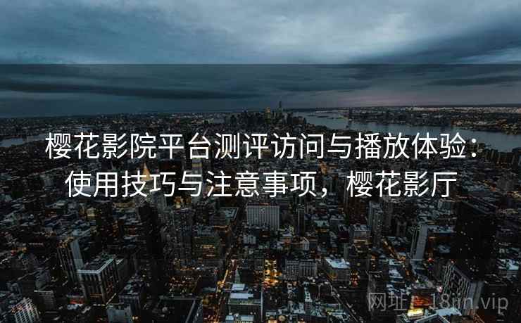樱花影院平台测评访问与播放体验：使用技巧与注意事项，樱花影厅  第1张