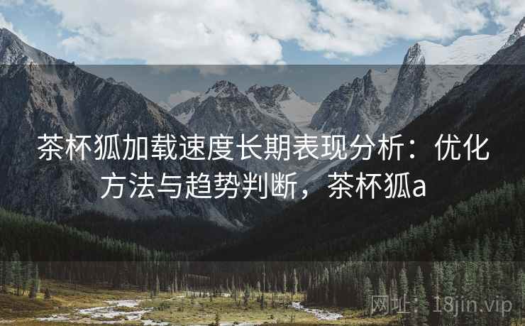 茶杯狐加载速度长期表现分析：优化方法与趋势判断，茶杯狐a  第2张