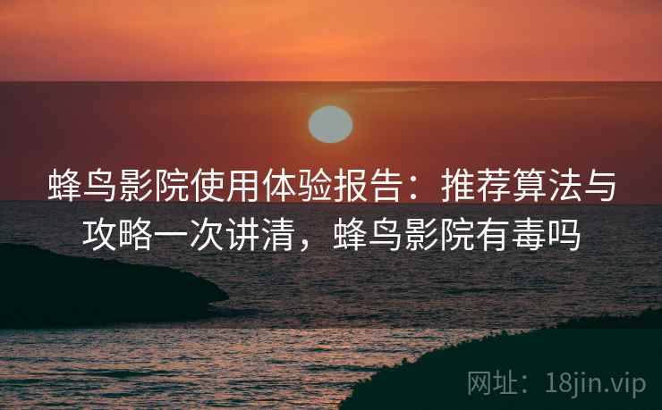 蜂鸟影院使用体验报告:推荐算法与攻略一次讲清,蜂鸟影院有毒吗 第2张 蜂鸟影院使用体验报告:推荐算法与攻略一次讲清,蜂鸟影院有毒吗 第2张