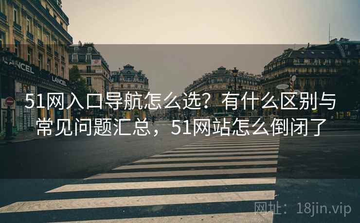 51网入口导航怎么选？有什么区别与常见问题汇总，51网站怎么倒闭了  第2张
