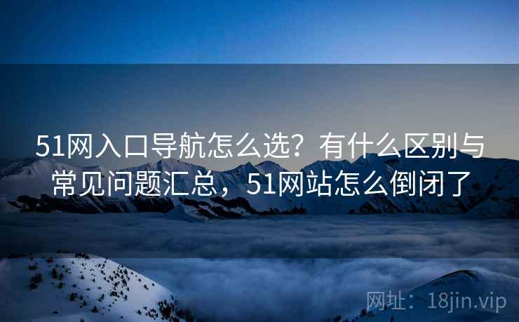51网入口导航怎么选？有什么区别与常见问题汇总，51网站怎么倒闭了  第1张
