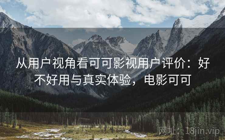 从用户视角看可可影视用户评价:好不好用与真实体验,电影可可 第2张 从用户视角看可可影视用户评价:好不好用与真实体验,电影可可 第2张