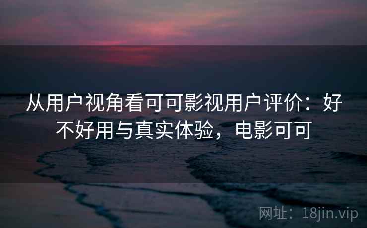 从用户视角看可可影视用户评价:好不好用与真实体验,电影可可 第1张 从用户视角看可可影视用户评价:好不好用与真实体验,电影可可 第1张