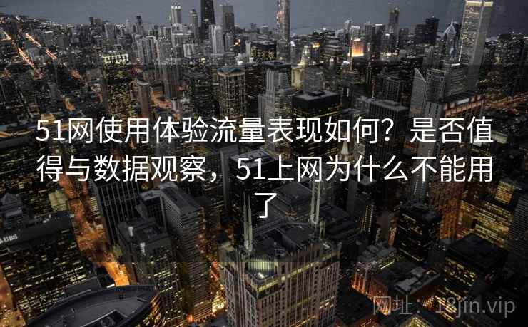 51网使用体验流量表现如何？是否值得与数据观察，51上网为什么不能用了  第2张