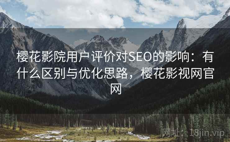 樱花影院用户评价对SEO的影响：有什么区别与优化思路，樱花影视网官网