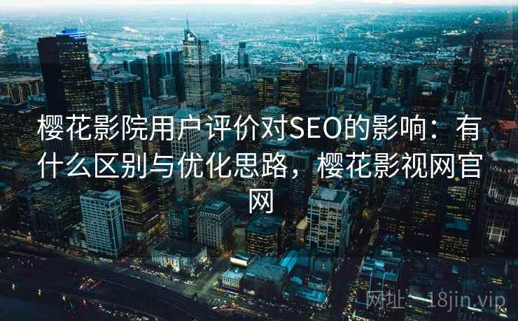 樱花影院用户评价对SEO的影响：有什么区别与优化思路，樱花影视网官网  第2张