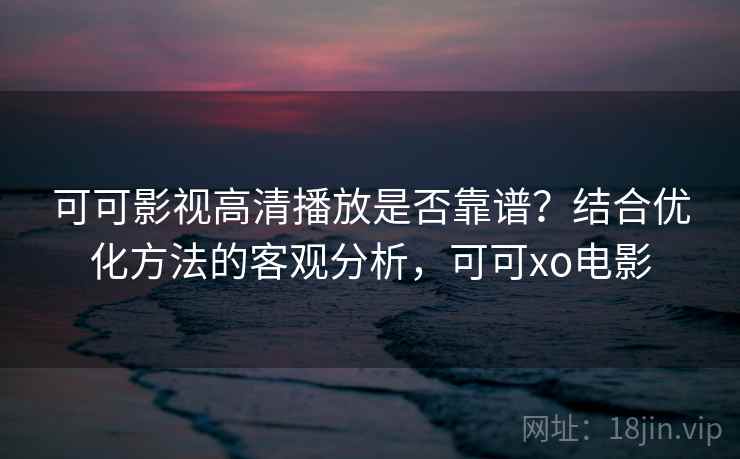 可可影视高清播放是否靠谱？结合优化方法的客观分析，可可xo电影  第2张
