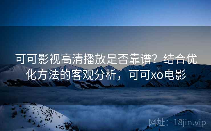 可可影视高清播放是否靠谱？结合优化方法的客观分析，可可xo电影