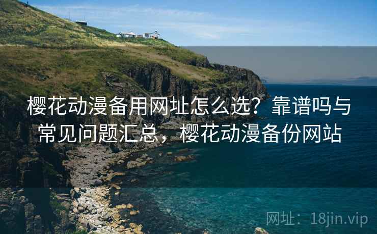 樱花动漫备用网址怎么选？靠谱吗与常见问题汇总，樱花动漫备份网站