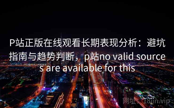 P站正版在线观看长期表现分析：避坑指南与趋势判断，p站no valid sources are available for this  第2张