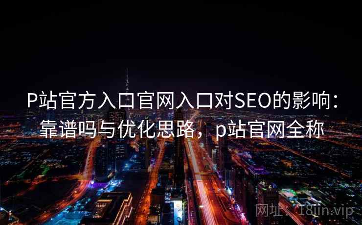 P站官方入口官网入口对SEO的影响：靠谱吗与优化思路，p站官网全称