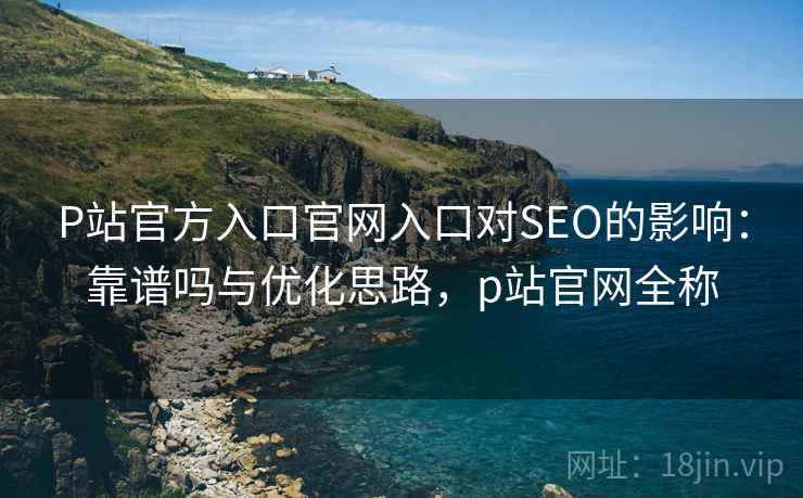 P站官方入口官网入口对SEO的影响：靠谱吗与优化思路，p站官网全称  第2张