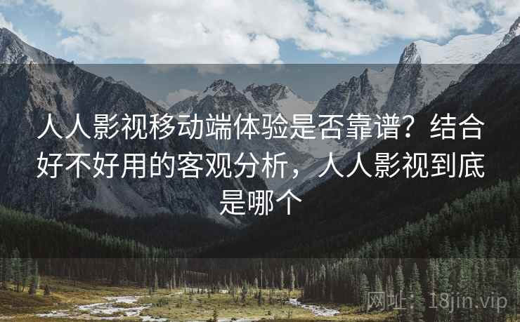 人人影视移动端体验是否靠谱？结合好不好用的客观分析，人人影视到底是哪个