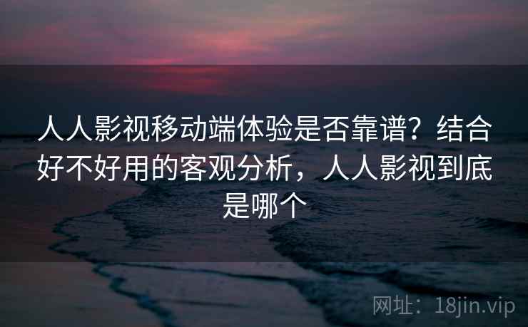 人人影视移动端体验是否靠谱？结合好不好用的客观分析，人人影视到底是哪个  第2张