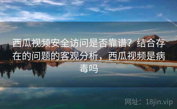 西瓜视频安全访问是否靠谱？结合存在的问题的客观分析，西瓜视频是病毒吗  第2张