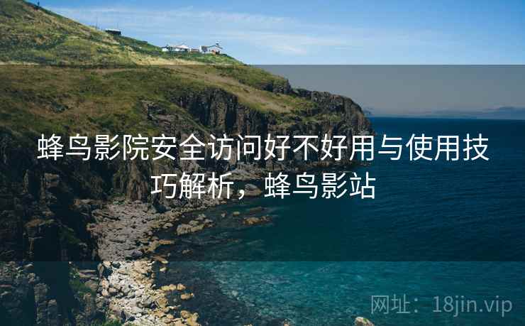 蜂鸟影院安全访问好不好用与使用技巧解析，蜂鸟影站