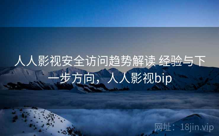 人人影视安全访问趋势解读 经验与下一步方向，人人影视bip