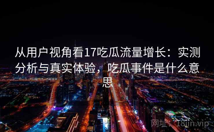从用户视角看17吃瓜流量增长：实测分析与真实体验，吃瓜事件是什么意思  第2张