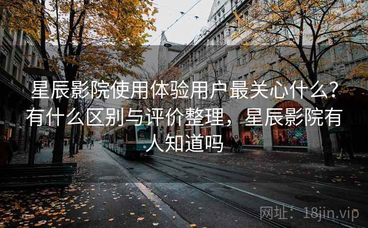 星辰影院使用体验用户最关心什么？有什么区别与评价整理，星辰影院有人知道吗  第2张