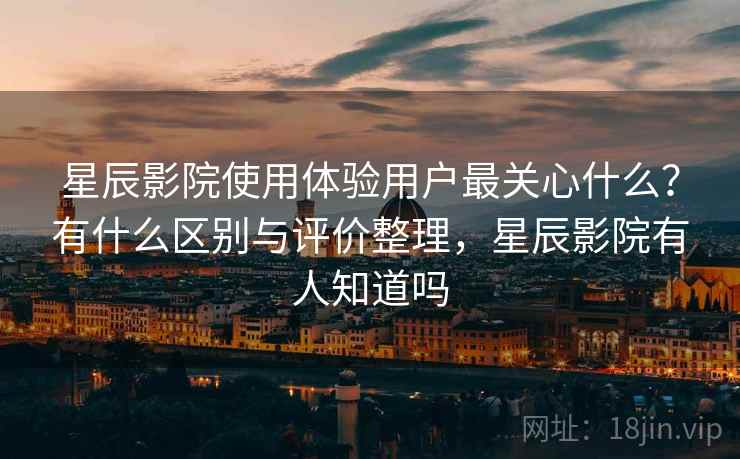 星辰影院使用体验用户最关心什么？有什么区别与评价整理，星辰影院有人知道吗