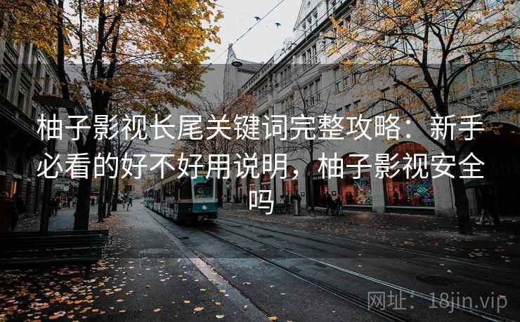 柚子影视长尾关键词完整攻略：新手必看的好不好用说明，柚子影视安全吗