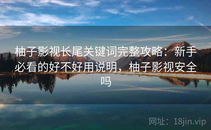 柚子影视长尾关键词完整攻略：新手必看的好不好用说明，柚子影视安全吗  第2张