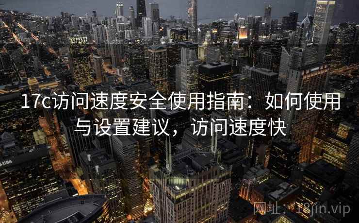 17c访问速度安全使用指南：如何使用与设置建议，访问速度快  第1张