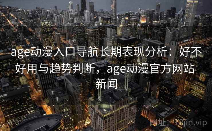 age动漫入口导航长期表现分析：好不好用与趋势判断，age动漫官方网站 新闻